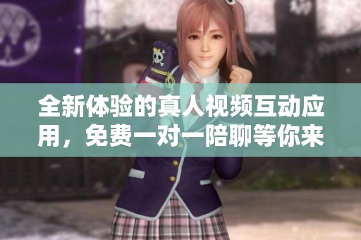 全新体验的真人视频互动应用，免费一对一陪聊等你来试