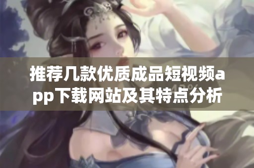 推荐几款优质成品短视频app下载网站及其特点分析