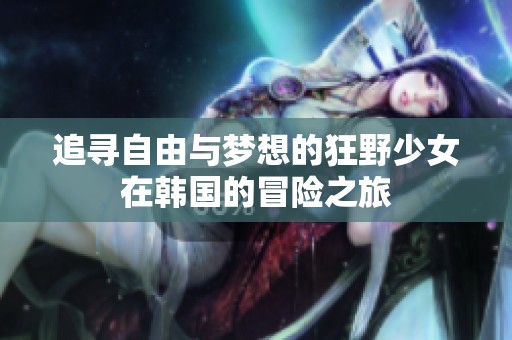 追寻自由与梦想的狂野少女在韩国的冒险之旅