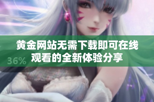 黄金网站无需下载即可在线观看的全新体验分享