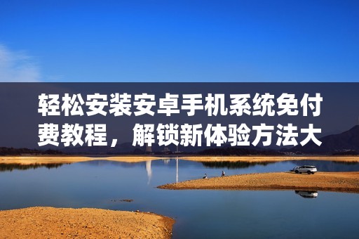 轻松安装安卓手机系统免付费教程，解锁新体验方法大公开