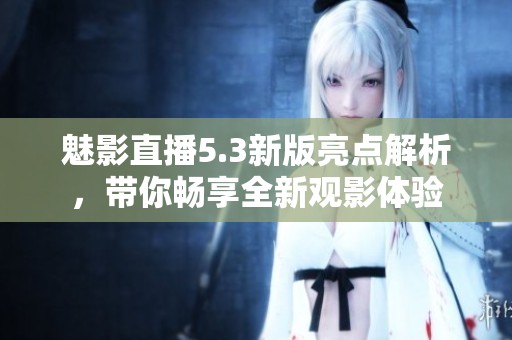 魅影直播5.3新版亮点解析，带你畅享全新观影体验
