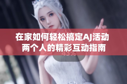 在家如何轻松搞定AJ活动 两个人的精彩互动指南