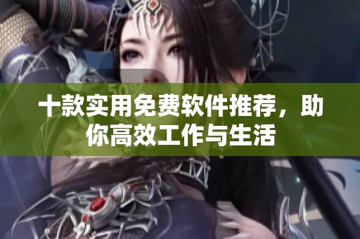 十款实用免费软件推荐，助你高效工作与生活