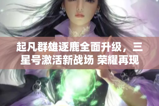 起凡群雄逐鹿全面升级，三星号激活新战场 荣耀再现