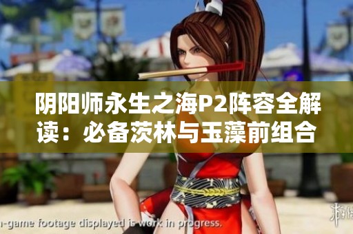阴阳师永生之海P2阵容全解读：必备茨林与玉藻前组合分析
