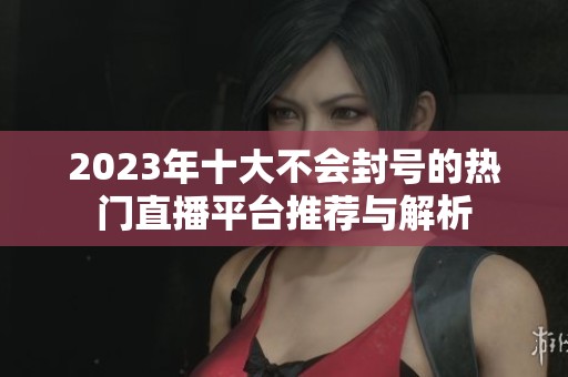 2023年十大不会封号的热门直播平台推荐与解析