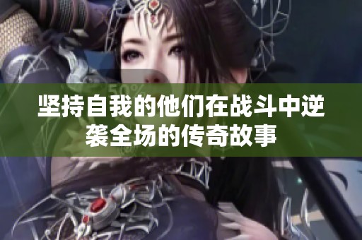 坚持自我的他们在战斗中逆袭全场的传奇故事