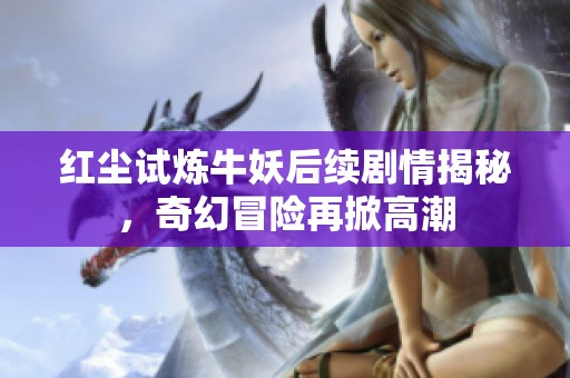 红尘试炼牛妖后续剧情揭秘，奇幻冒险再掀高潮