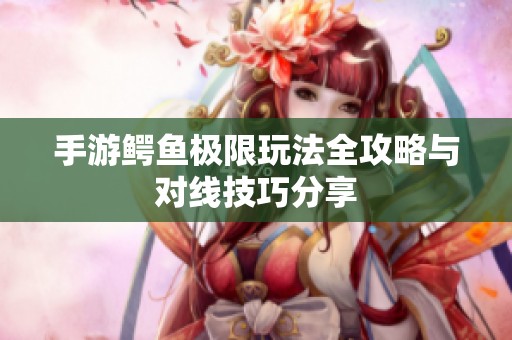手游鳄鱼极限玩法全攻略与对线技巧分享