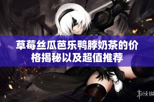 草莓丝瓜芭乐鸭脖奶茶的价格揭秘以及超值推荐