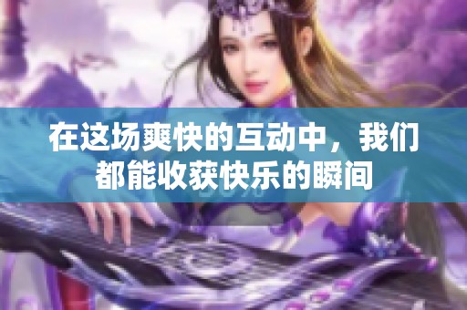 在这场爽快的互动中，我们都能收获快乐的瞬间