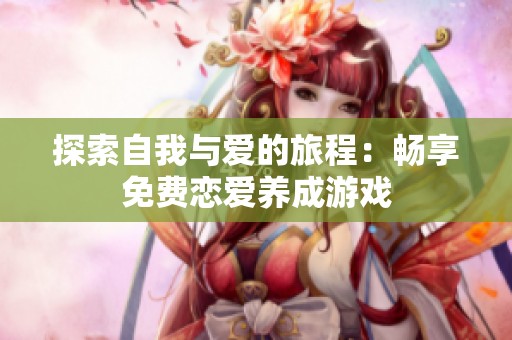 探索自我与爱的旅程：畅享免费恋爱养成游戏