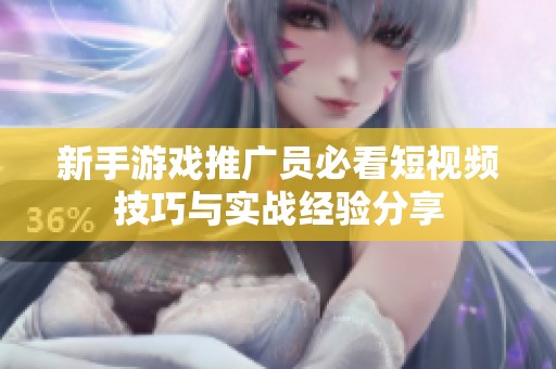 新手游戏推广员必看短视频技巧与实战经验分享