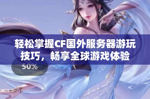 轻松掌握CF国外服务器游玩技巧，畅享全球游戏体验