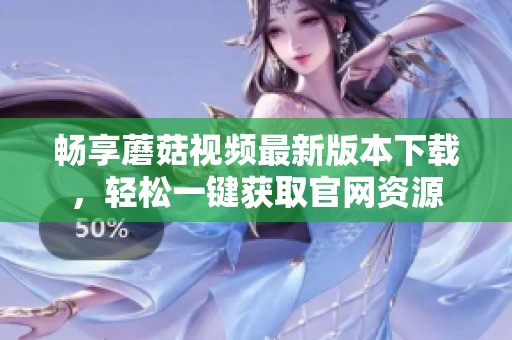 畅享蘑菇视频最新版本下载，轻松一键获取官网资源