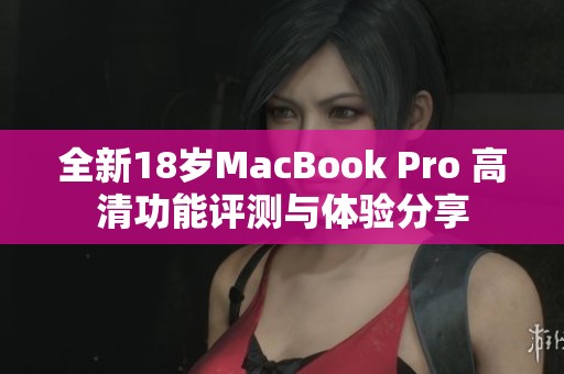 全新18岁MacBook Pro 高清功能评测与体验分享