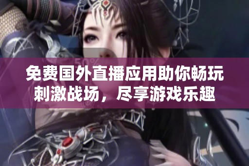 免费国外直播应用助你畅玩刺激战场，尽享游戏乐趣