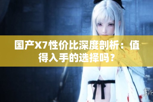 国产X7性价比深度剖析：值得入手的选择吗？