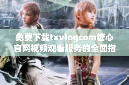 免费下载txvlogcom糖心官网视频观看服务的全面指南