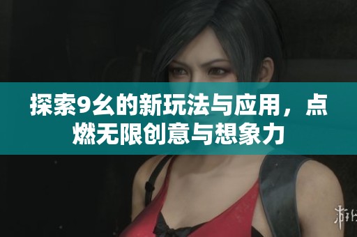 探索9幺的新玩法与应用，点燃无限创意与想象力