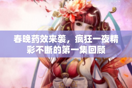 春晚药效来袭，疯狂一夜精彩不断的第一集回顾