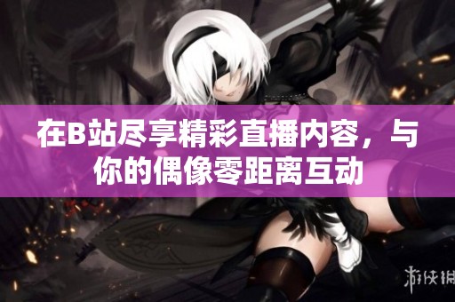 在B站尽享精彩直播内容，与你的偶像零距离互动