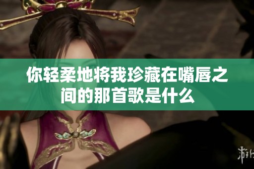 你轻柔地将我珍藏在嘴唇之间的那首歌是什么