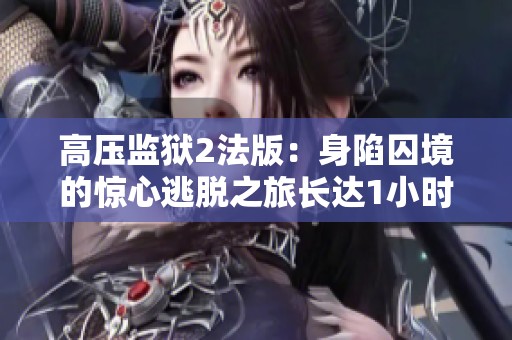 高压监狱2法版：身陷囚境的惊心逃脱之旅长达1小时45分钟