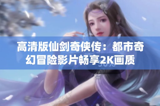 高清版仙剑奇侠传：都市奇幻冒险影片畅享2K画质