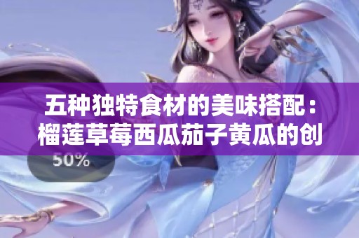 五种独特食材的美味搭配：榴莲草莓西瓜茄子黄瓜的创意组合
