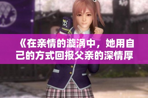 《在亲情的漩涡中，她用自己的方式回报父亲的深情厚爱》