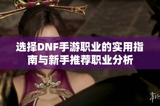 选择DNF手游职业的实用指南与新手推荐职业分析