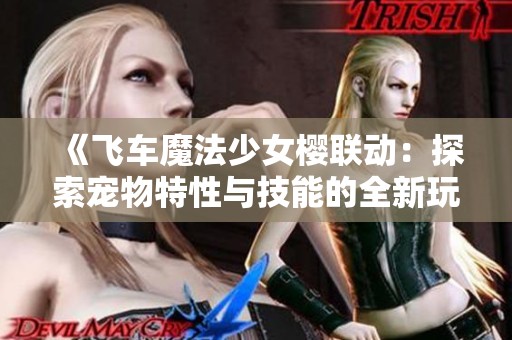 《飞车魔法少女樱联动：探索宠物特性与技能的全新玩法》