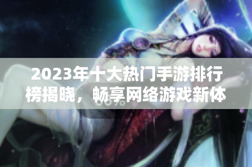 2023年十大热门手游排行榜揭晓，畅享网络游戏新体验