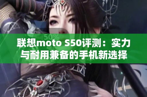 联想moto S50评测：实力与耐用兼备的手机新选择
