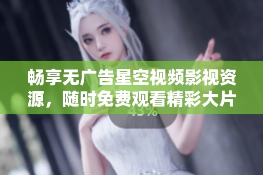 畅享无广告星空视频影视资源，随时免费观看精彩大片