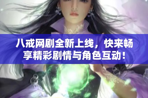 八戒网剧全新上线，快来畅享精彩剧情与角色互动！