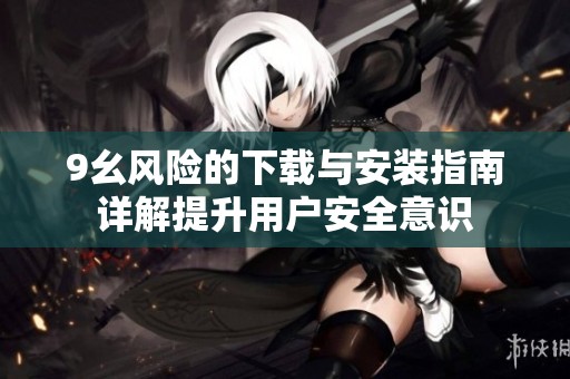 9幺风险的下载与安装指南详解提升用户安全意识
