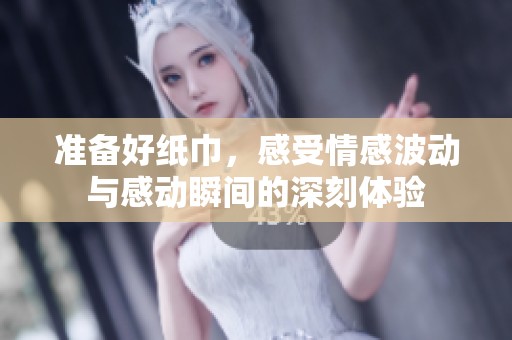 准备好纸巾，感受情感波动与感动瞬间的深刻体验