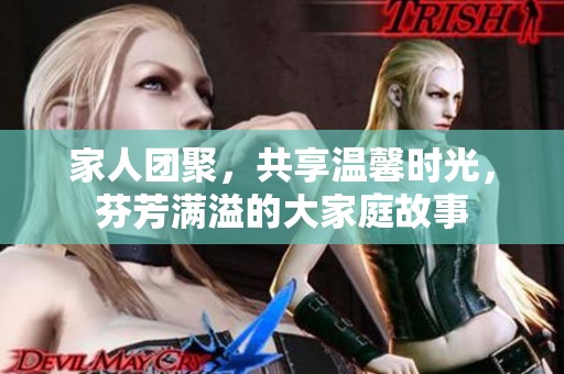 家人团聚，共享温馨时光，芬芳满溢的大家庭故事