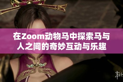 在Zoom动物马中探索马与人之间的奇妙互动与乐趣