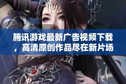 腾讯游戏最新广告视频下载，高清原创作品尽在新片场