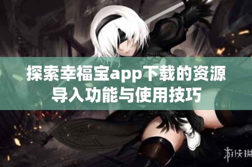 探索幸福宝app下载的资源导入功能与使用技巧