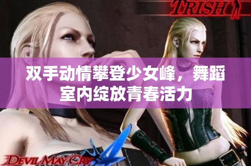双手动情攀登少女峰，舞蹈室内绽放青春活力