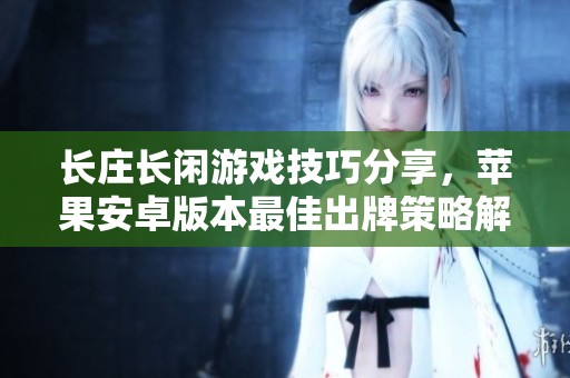 长庄长闲游戏技巧分享，苹果安卓版本最佳出牌策略解析