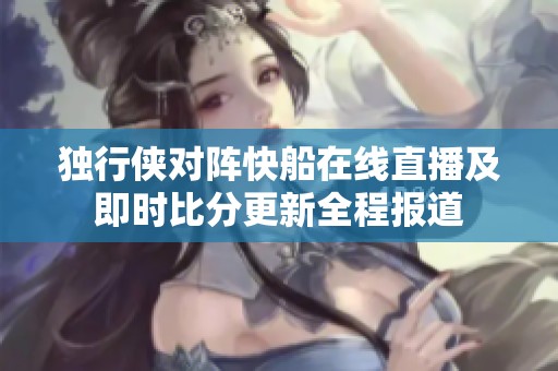 独行侠对阵快船在线直播及即时比分更新全程报道