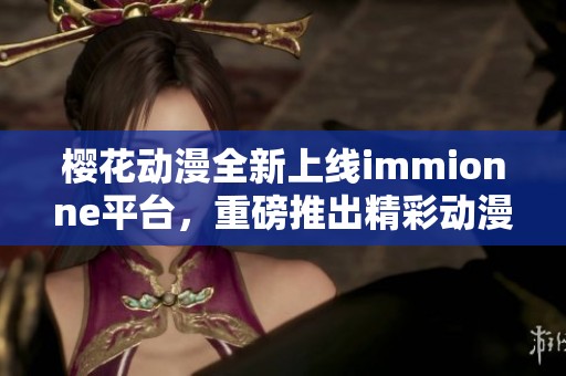 樱花动漫全新上线immionne平台，重磅推出精彩动漫内容