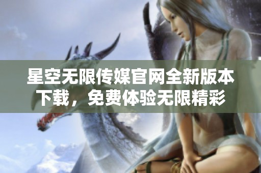 星空无限传媒官网全新版本下载，免费体验无限精彩