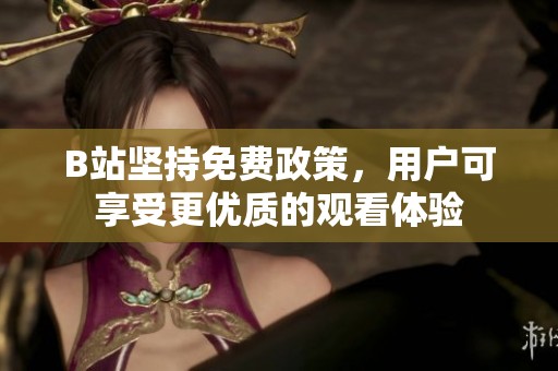 B站坚持免费政策，用户可享受更优质的观看体验